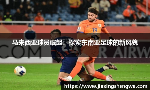马来西亚球员崛起：探索东南亚足球的新风貌